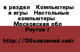  в раздел : Компьютеры и игры » Настольные компьютеры . Московская обл.,Реутов г.